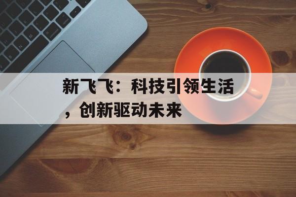 新飞飞：科技引领生活，创新驱动未来