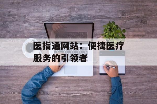 医指通网站：便捷医疗服务的引领者