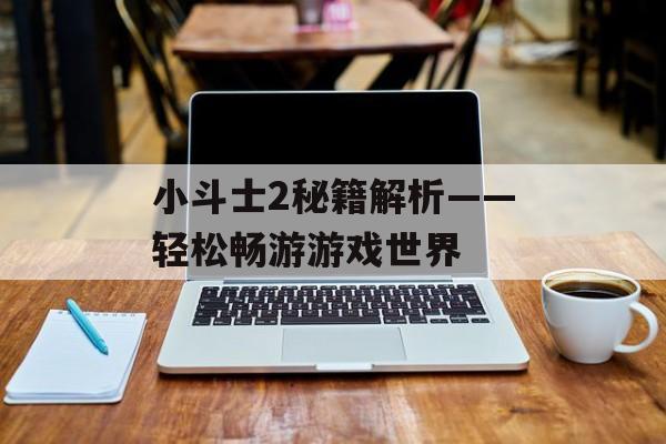 小斗士2秘籍解析——轻松畅游游戏世界