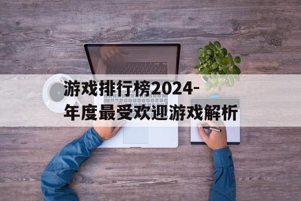 游戏排行榜2024-年度最受欢迎游戏解析