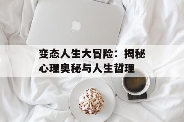 变态人生大冒险：揭秘心理奥秘与人生哲理