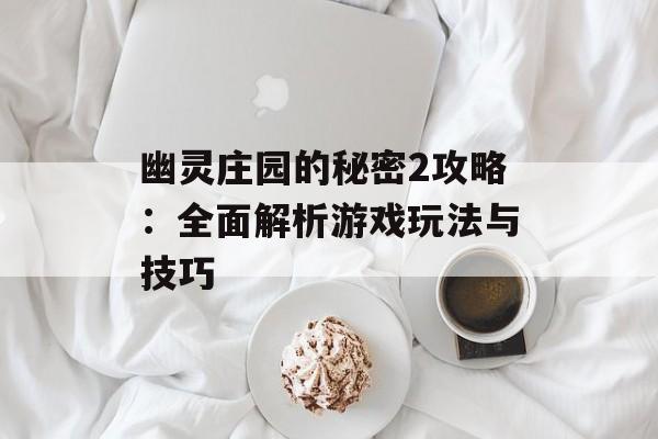 幽灵庄园的秘密2攻略：全面解析游戏玩法与技巧