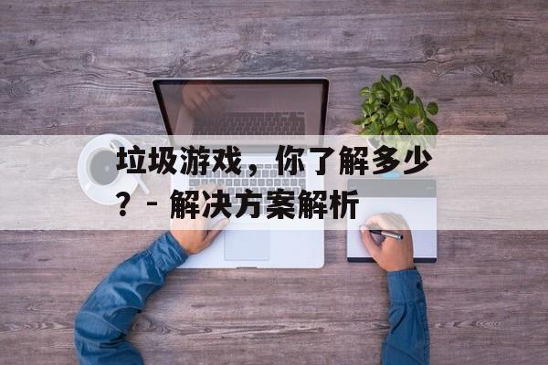垃圾游戏，你了解多少？- 解决方案解析