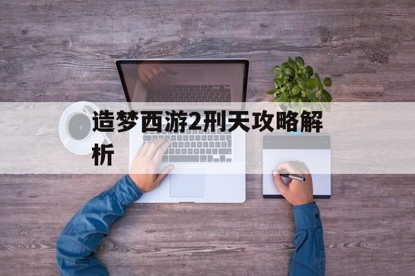 造梦西游2刑天攻略解析