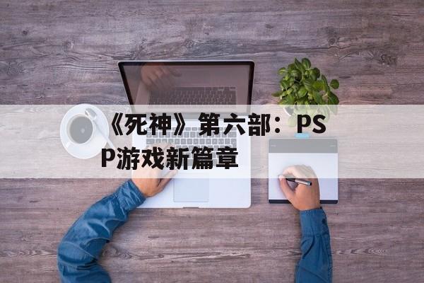 《死神》第六部：PSP游戏新篇章