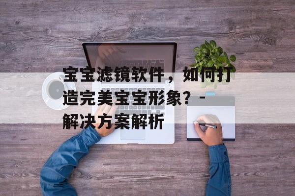 宝宝滤镜软件，如何打造完美宝宝形象？- 解决方案解析