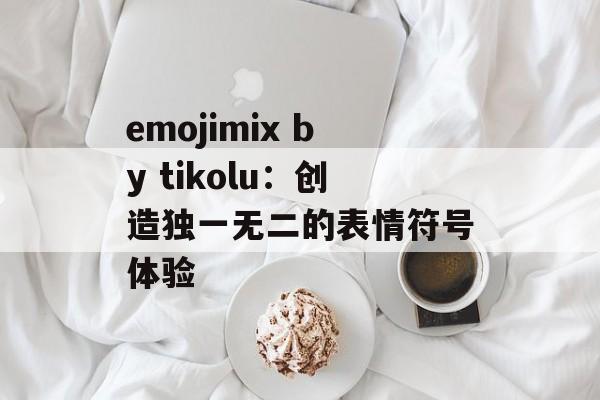 emojimix by tikolu：创造独一无二的表情符号体验