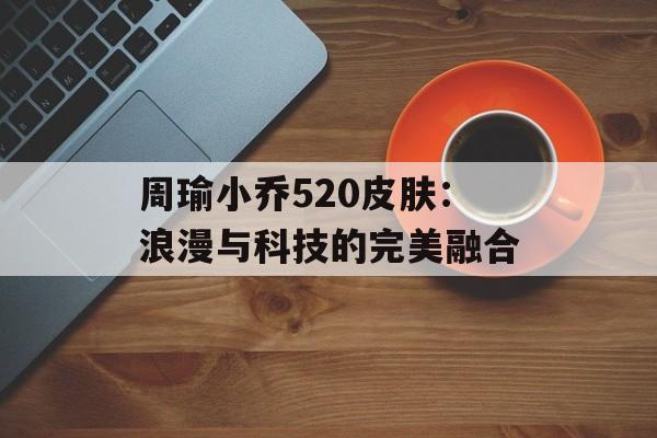 周瑜小乔520皮肤：浪漫与科技的完美融合