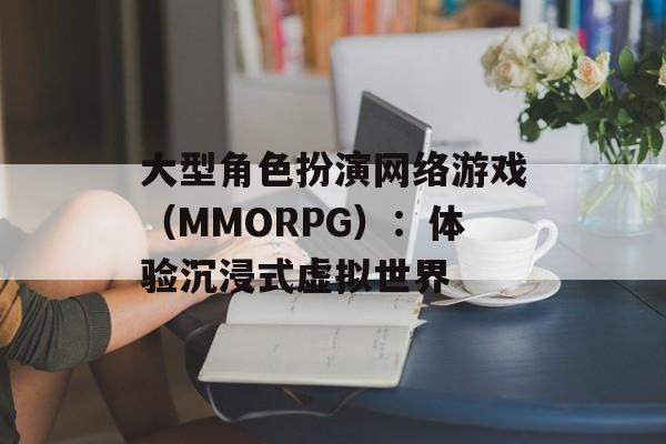 大型角色扮演网络游戏（MMORPG）：体验沉浸式虚拟世界