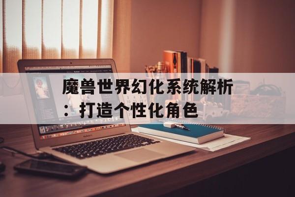 魔兽世界幻化系统解析：打造个性化角色