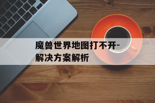 魔兽世界地图打不开-解决方案解析