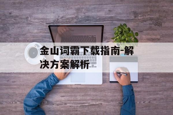 金山词霸下载指南-解决方案解析