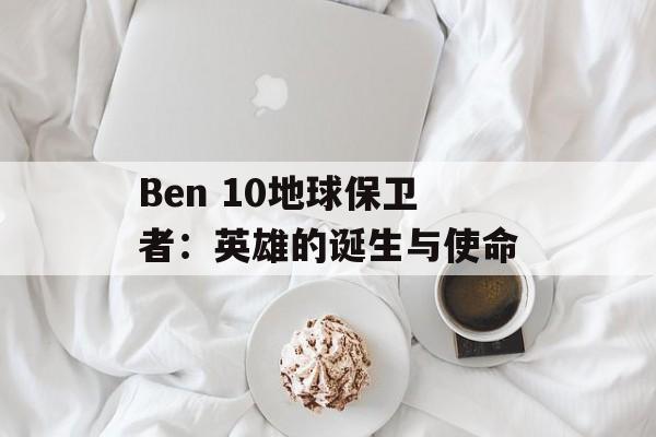 Ben 10地球保卫者：英雄的诞生与使命