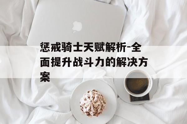 惩戒骑士天赋解析-全面提升战斗力的解决方案