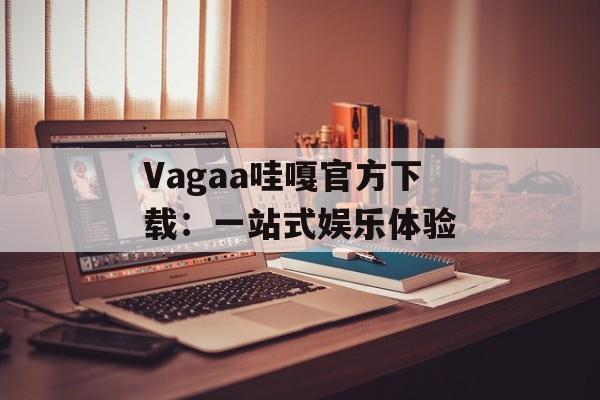 Vagaa哇嘎官方下载：一站式娱乐体验