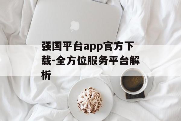 强国平台app官方下载-全方位服务平台解析