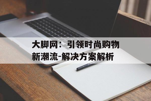大脚网：引领时尚购物新潮流-解决方案解析