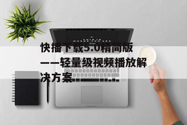 快播下载5.0精简版——轻量级视频播放解决方案