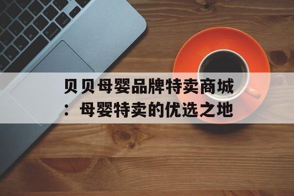 贝贝母婴品牌特卖商城：母婴特卖的优选之地