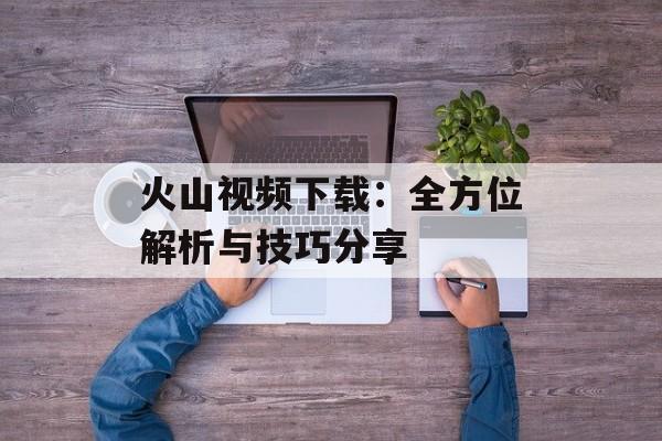 火山视频下载：全方位解析与技巧分享
