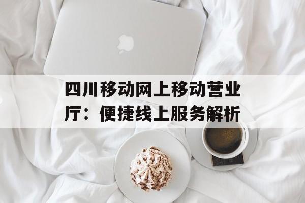 四川移动网上移动营业厅：便捷线上服务解析