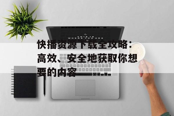 快播资源下载全攻略：高效、安全地获取你想要的内容