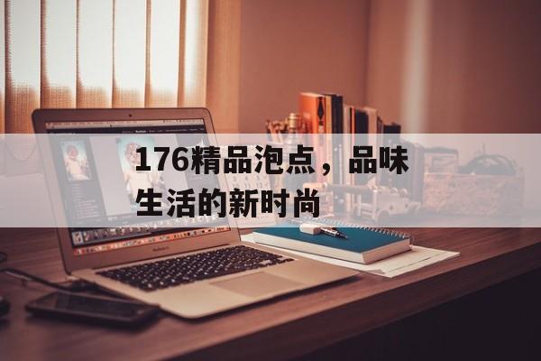 176精品泡点，品味生活的新时尚