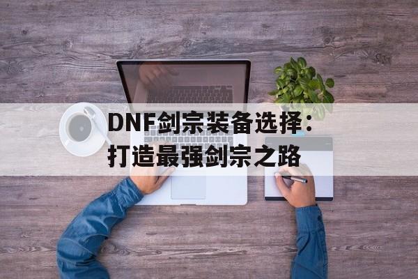 DNF剑宗装备选择：打造最强剑宗之路