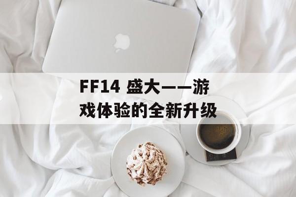 FF14 盛大——游戏体验的全新升级