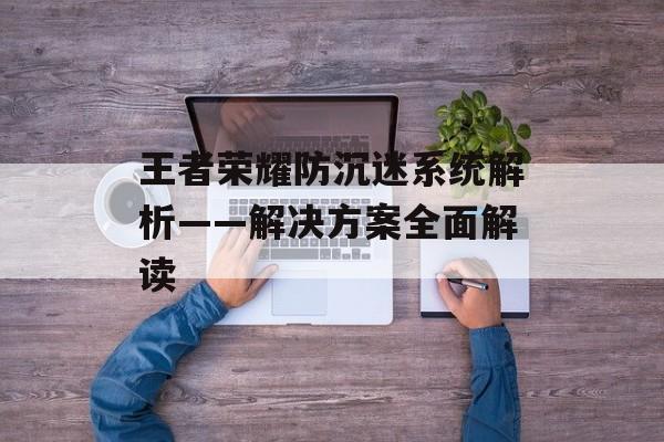 王者荣耀防沉迷系统解析——解决方案全面解读