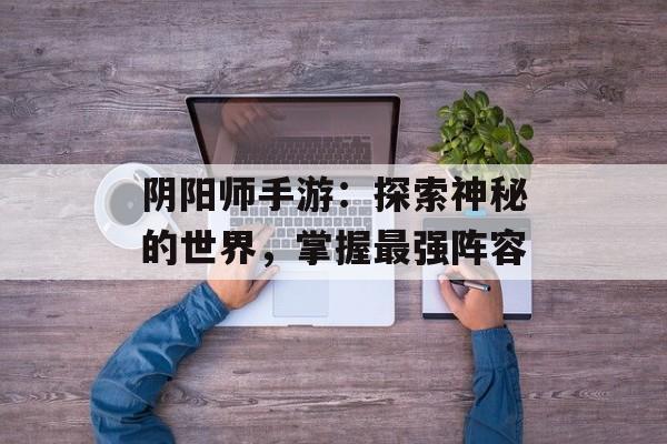 阴阳师手游：探索神秘的世界，掌握最强阵容