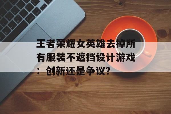 王者荣耀女英雄去掉所有服装不遮挡设计游戏：创新还是争议？
