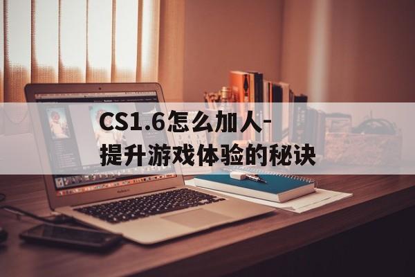 CS1.6怎么加人-提升游戏体验的秘诀