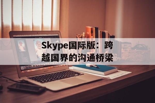 Skype国际版：跨越国界的沟通桥梁