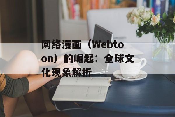 网络漫画（Webtoon）的崛起：全球文化现象解析