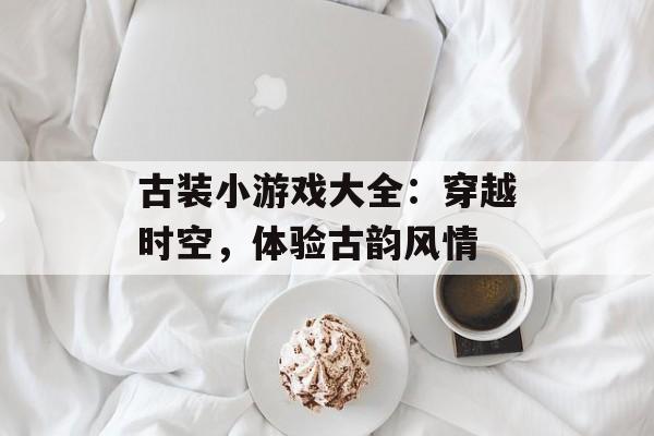 古装小游戏大全：穿越时空，体验古韵风情