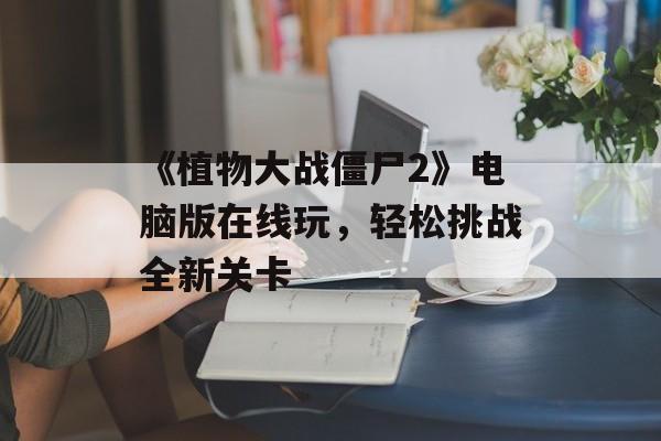 《植物大战僵尸2》电脑版在线玩，轻松挑战全新关卡