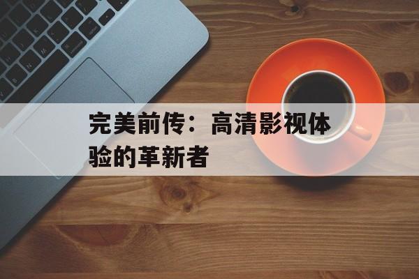 完美前传：高清影视体验的革新者
