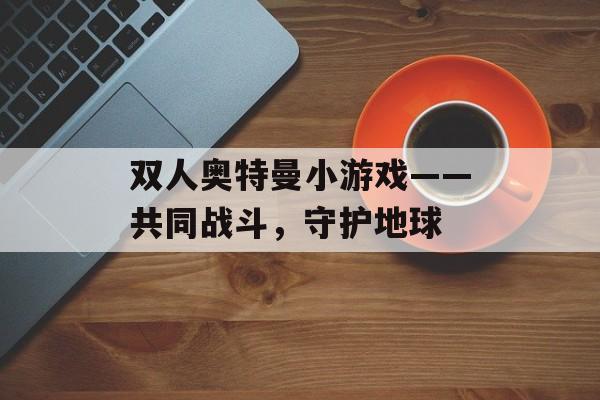 双人奥特曼小游戏——共同战斗，守护地球