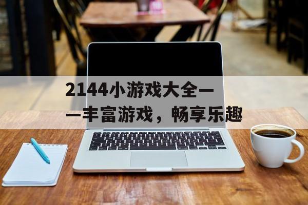 2144小游戏大全——丰富游戏，畅享乐趣