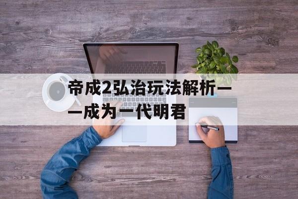 帝成2弘治玩法解析——成为一代明君