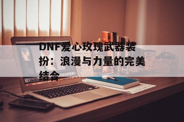 DNF爱心玫瑰武器装扮：浪漫与力量的完美结合