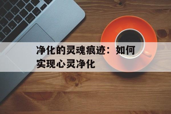 净化的灵魂痕迹：如何实现心灵净化