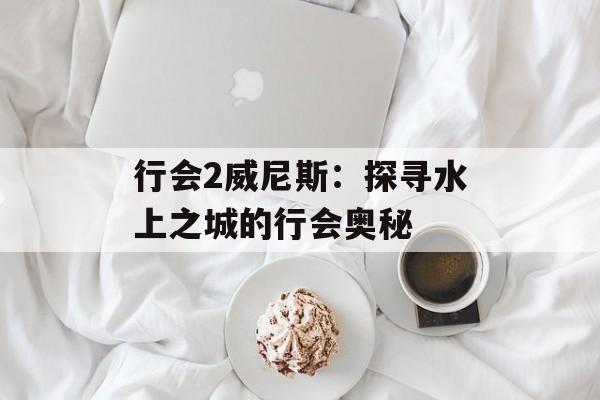 行会2威尼斯：探寻水上之城的行会奥秘