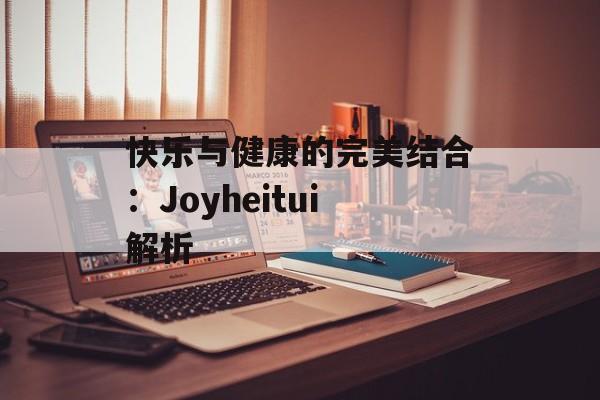 快乐与健康的完美结合：Joyheitui解析