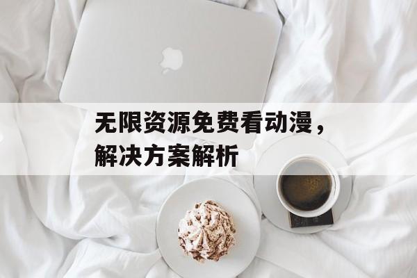 无限资源免费看动漫，解决方案解析