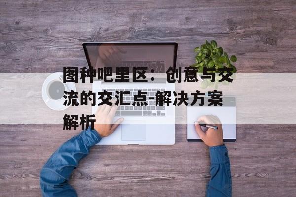 图种吧里区：创意与交流的交汇点-解决方案解析