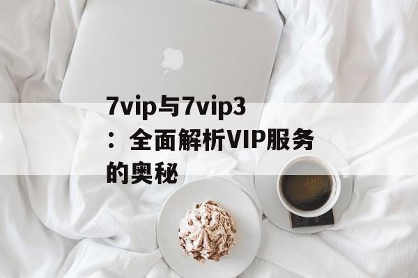 7vip与7vip3：全面解析VIP服务的奥秘
