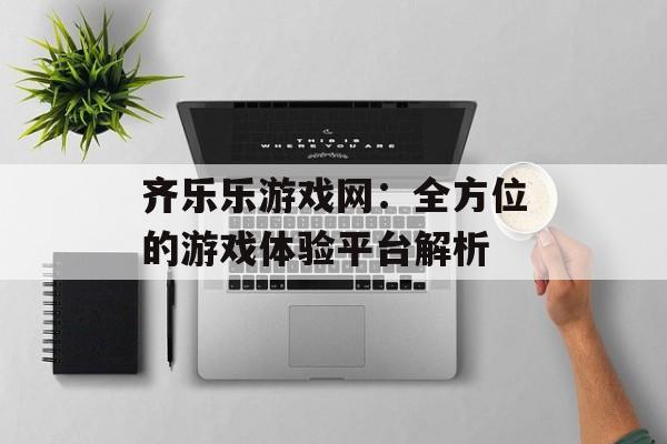 齐乐乐游戏网：全方位的游戏体验平台解析