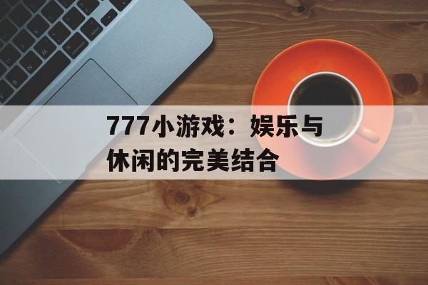 777小游戏：娱乐与休闲的完美结合
